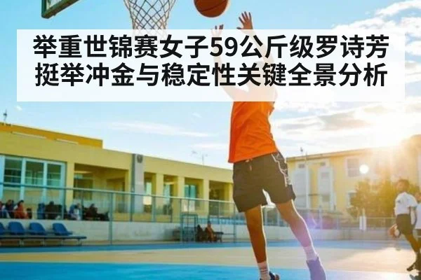 举重世锦赛女子59公斤级罗诗芳挺举冲金与稳定性关键全景分析