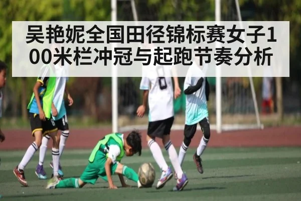 吴艳妮全国田径锦标赛女子100米栏冲冠与起跑节奏分析
