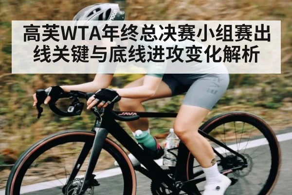 高芙WTA年终总决赛小组赛出线关键与底线进攻变化解析
