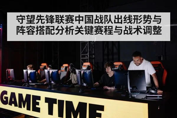 守望先锋联赛中国战队出线形势与阵容搭配分析关键赛程与战术调整