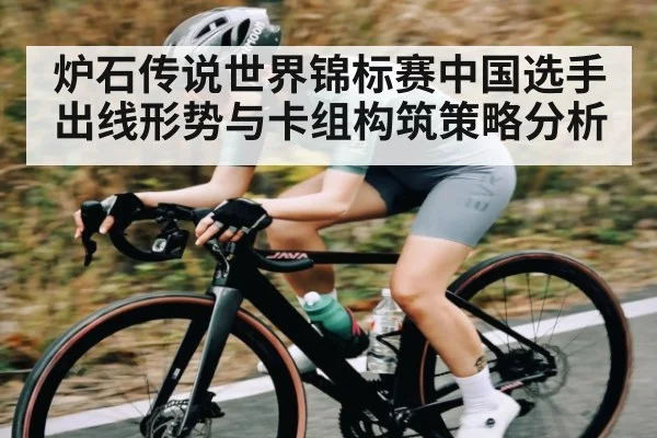 炉石传说世界锦标赛中国选手出线形势与卡组构筑策略分析