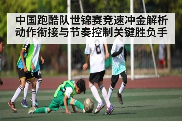 中国跑酷队世锦赛竞速冲金解析动作衔接与节奏控制关键胜负手