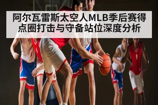阿尔瓦雷斯太空人MLB季后赛得点圈打击与守备站位深度分析