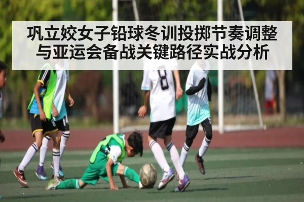 巩立姣女子铅球冬训投掷节奏调整与亚运会备战关键路径实战分析